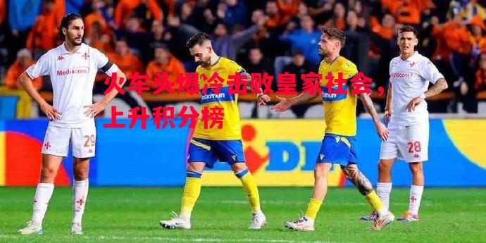 火车头爆冷击败皇家社会，上升积分榜