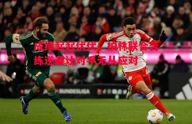 利记官网-成绩起起伏伏，柏林联合苦练逆袭让对手无从应对