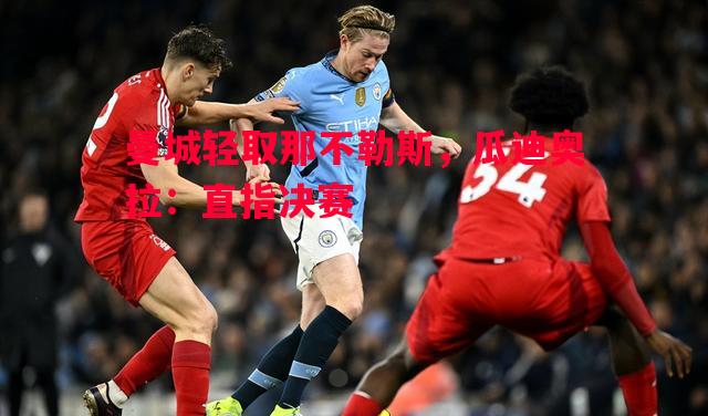 曼城轻取那不勒斯，瓜迪奥拉：直指决赛
