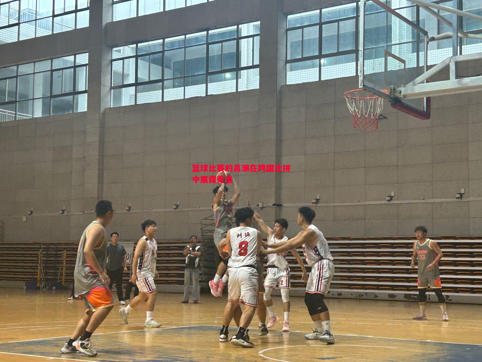 篮球比赛的高潮在跨国比拼中展露无遗
