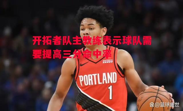 利记官网-开拓者队主教练表示球队需要提高三分命中率
