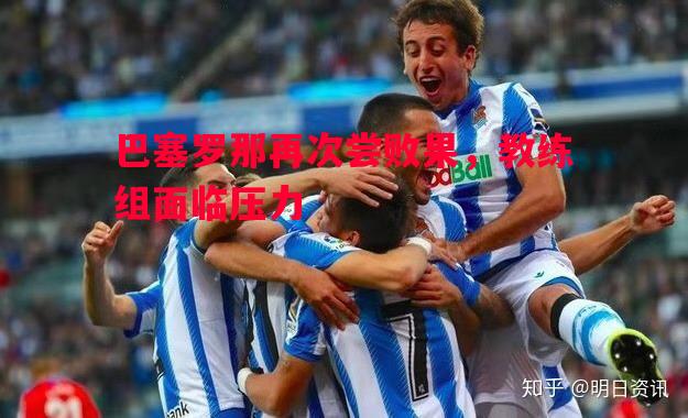 巴塞罗那再次尝败果，教练组面临压力