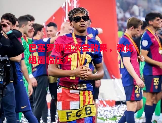 巴塞罗那再次尝败果，教练组面临压力