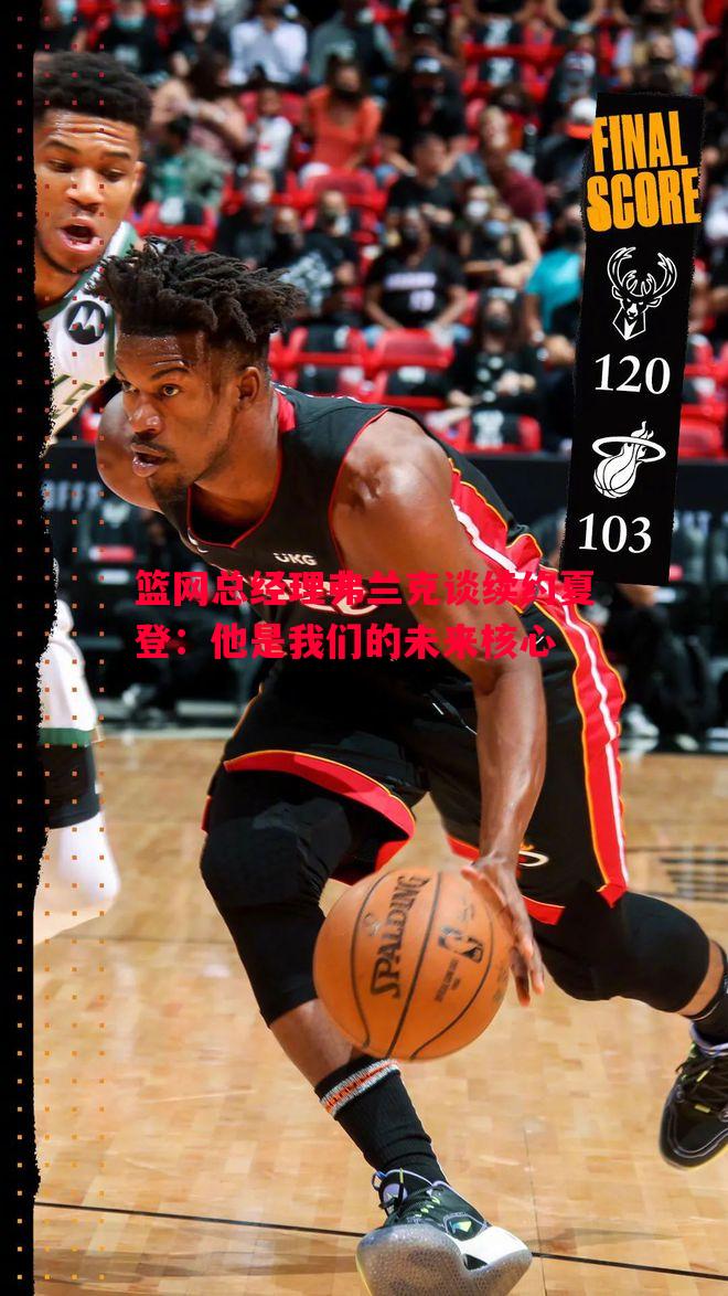 篮网总经理弗兰克谈续约夏登：他是我们的未来核心