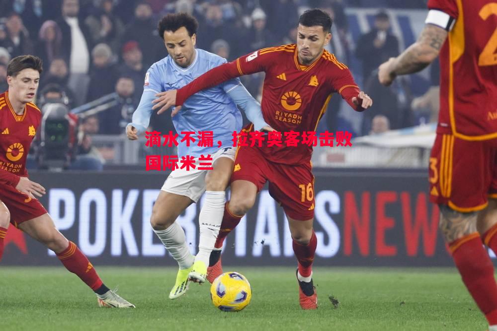 滴水不漏，拉齐奥客场击败国际米兰