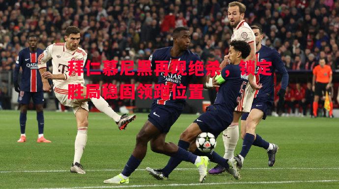 利记平台-拜仁慕尼黑再现绝杀，锁定胜局稳固领跑位置