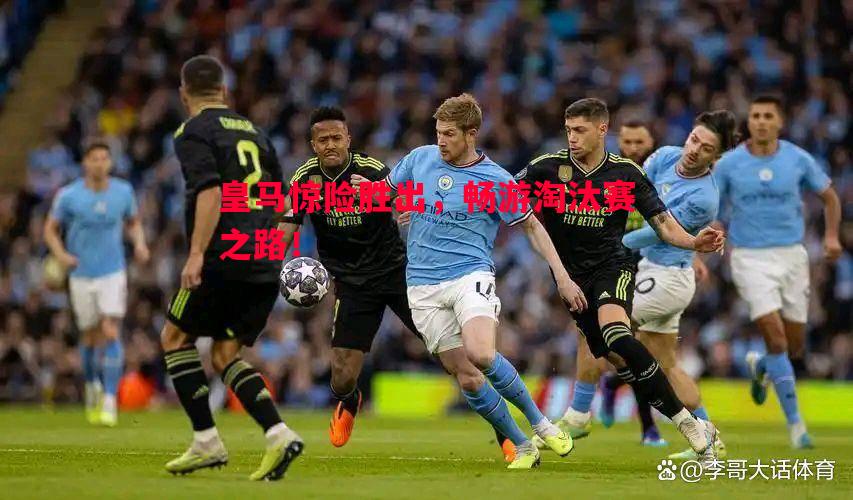 利记官网-皇马惊险胜出，畅游淘汰赛之路！