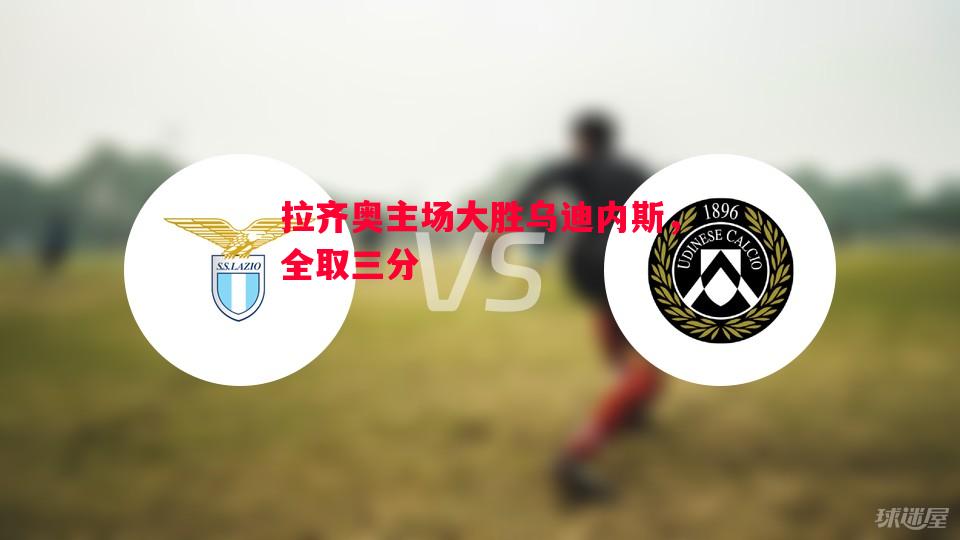 利记官网-拉齐奥主场大胜乌迪内斯，全取三分
