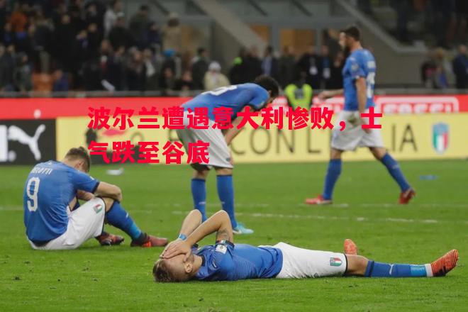 波尔兰遭遇意大利惨败，士气跌至谷底