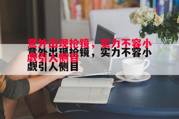 意外出现抢镜，实力不容小觑引人侧目