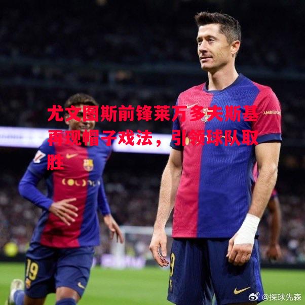 尤文图斯前锋莱万多夫斯基再现帽子戏法，引领球队取胜