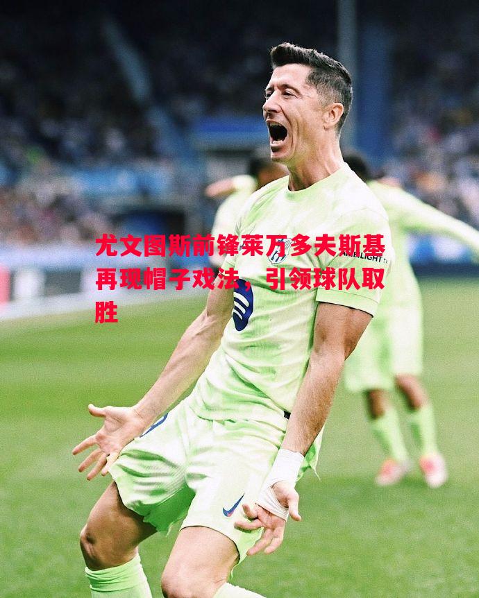 尤文图斯前锋莱万多夫斯基再现帽子戏法，引领球队取胜
