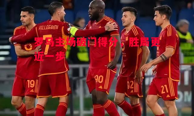罗马主场破门得分，胜局更近一步