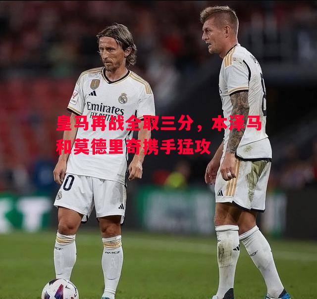 皇马再战全取三分，本泽马和莫德里奇携手猛攻