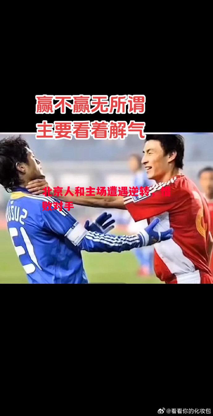 北京人和主场遭遇逆转，惜败对手