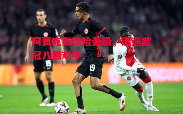 阿贾克斯惊险晋级，遭遇欧冠八强对手