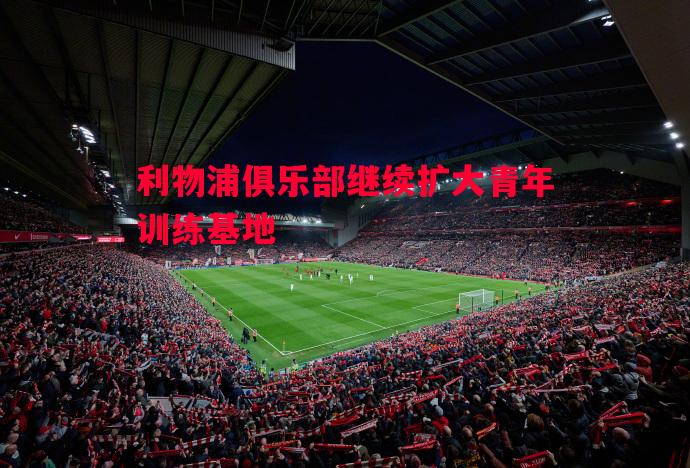 利物浦俱乐部继续扩大青年训练基地