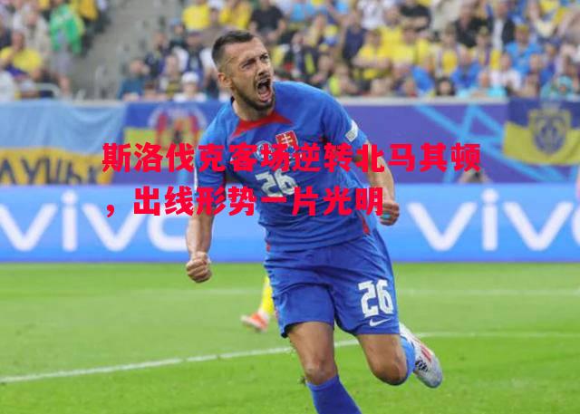 斯洛伐克客场逆转北马其顿，出线形势一片光明