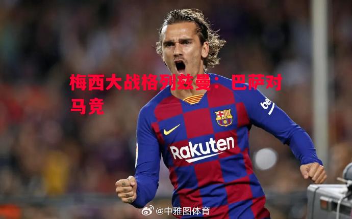 利记-梅西大战格列兹曼：巴萨对马竞