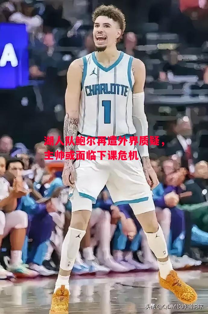 利记官网-湖人队鲍尔再遭外界质疑，主帅或面临下课危机