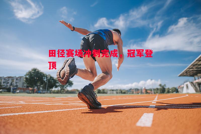 利记官方网站-田径赛场冲刺完成，冠军登顶