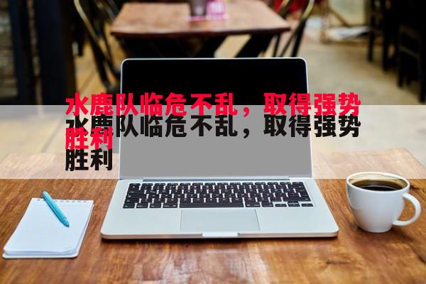 利记官网-水鹿队临危不乱，取得强势胜利