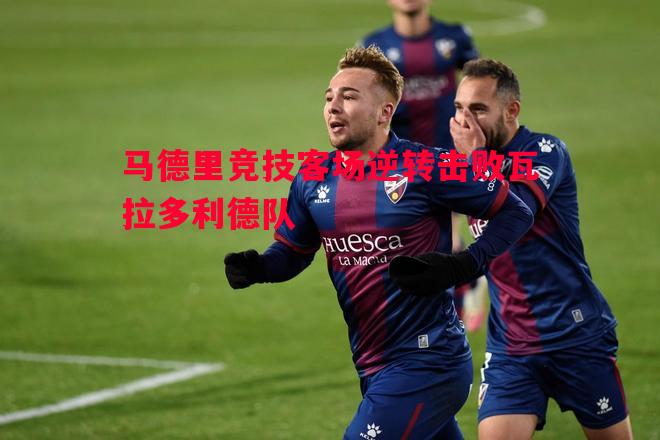 利记-马德里竞技客场逆转击败瓦拉多利德队