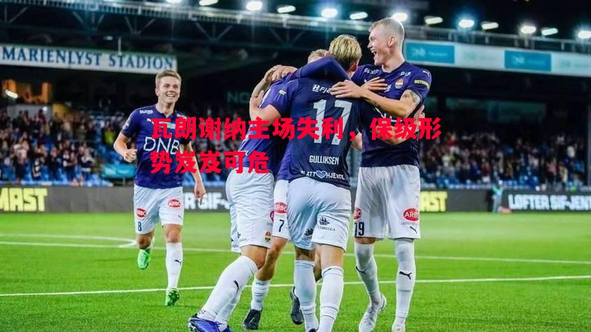 利记官网-瓦朗谢纳主场失利，保级形势岌岌可危