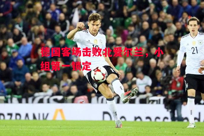 利记官方网站-德国客场击败北爱尔兰，小组第一锁定