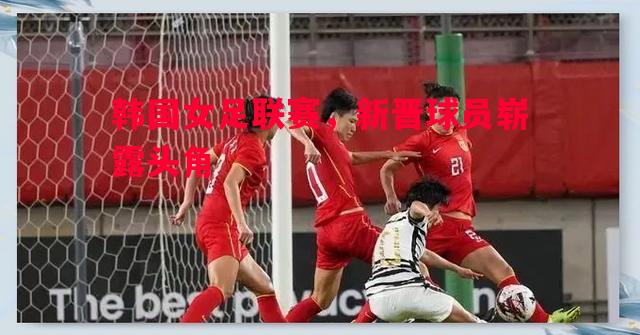 韩国女足联赛，新晋球员崭露头角