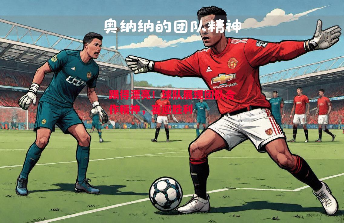 踢得漂亮！球队展现团队合作精神，喜迎胜利