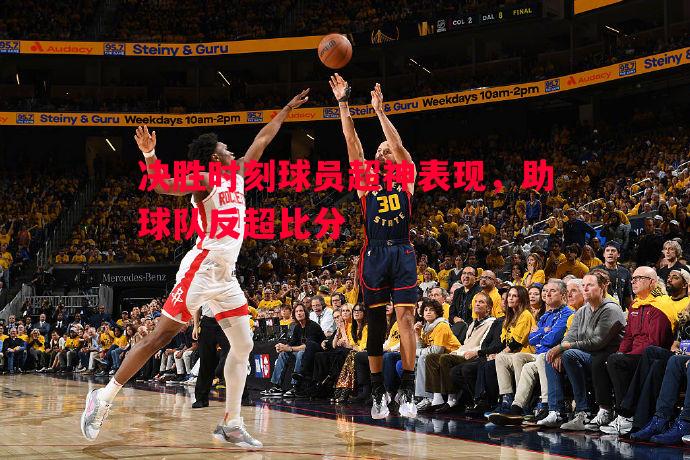 利记官网-决胜时刻球员超神表现，助球队反超比分