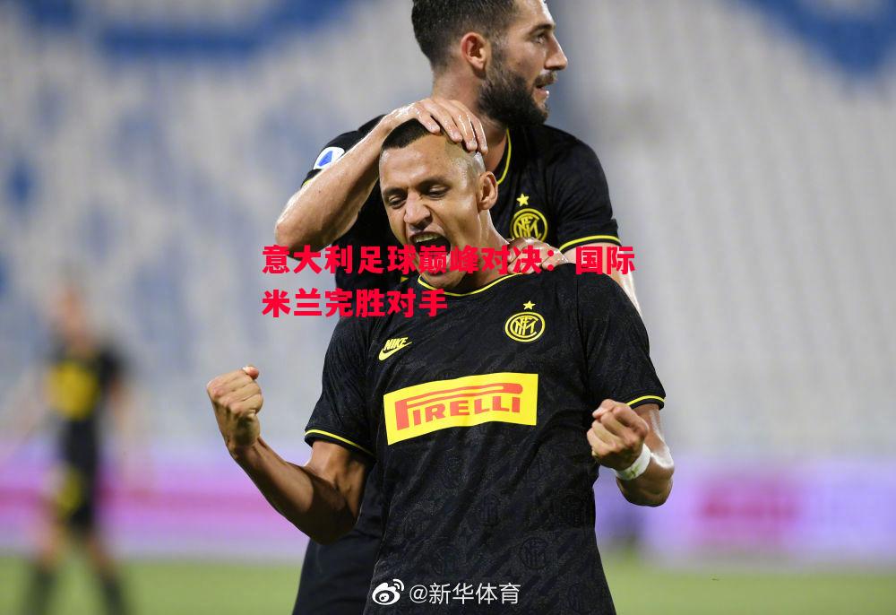 意大利足球巅峰对决:国际米兰完胜对手 意大利足球巅峰对决:国际米兰完胜对手