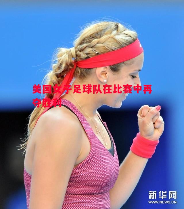 利记官网-美国女子足球队在比赛中再夺胜利