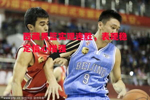 利记官网-西藏男篮实现连胜，表现稳定信心增强